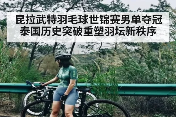 昆拉武特羽毛球世锦赛男单夺冠泰国历史突破重塑羽坛新秩序