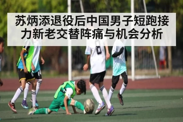 苏炳添退役后中国男子短跑接力新老交替阵痛与机会分析